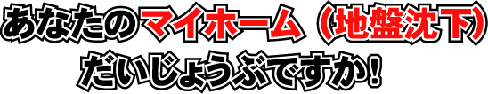 あなたのマイホーム(地盤沈下)だいじょうぶですか!